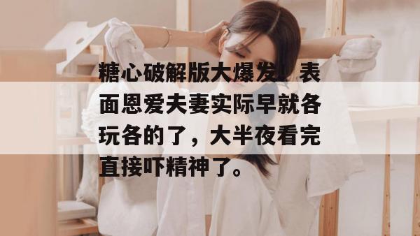 糖心破解版大爆发!表面恩爱夫妻实际早就各玩各的了,大半夜看完直接吓精神了。